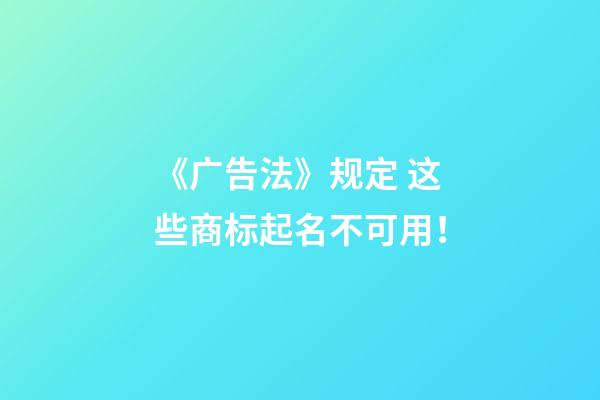 《广告法》规定 这些商标起名不可用！-第1张-商标起名-玄机派